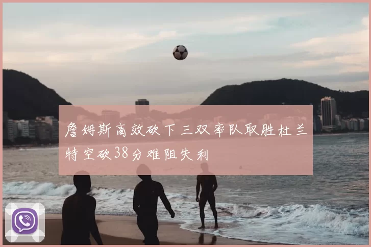 詹姆斯高效砍下三双率队取胜杜兰特空砍38分难阻失利