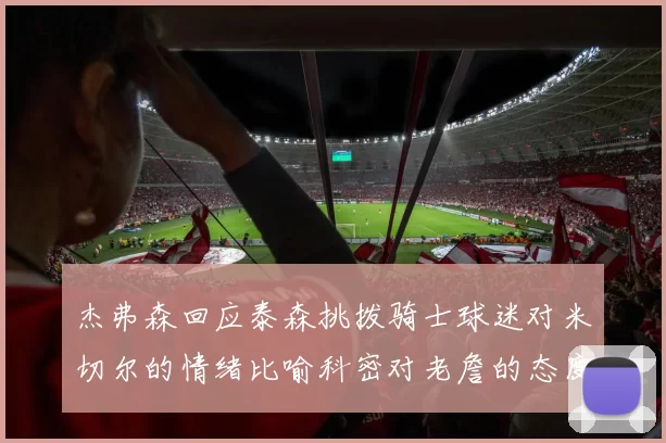 杰弗森回应泰森挑拨骑士球迷对米切尔的情绪比喻科密对老詹的态度