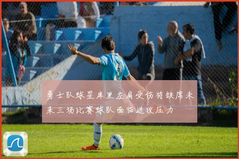 勇士队球星库里左肩受伤将缺席未来三场比赛球队面临进攻压力