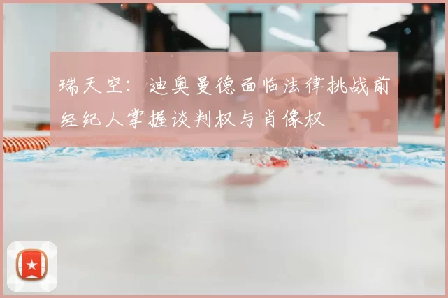 瑞天空:迪奥曼德面临法律挑战前经纪人掌握谈判权与肖像权