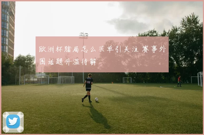 欧洲杯赌局怎么买单引关注 赛事外围话题升温待解