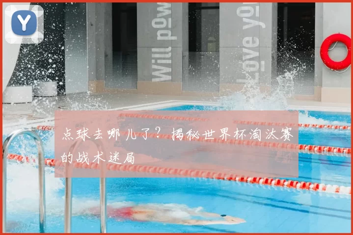 点球去哪儿了?揭秘世界杯淘汰赛的战术迷局