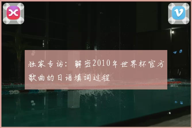 独家专访:解密2010年世界杯官方歌曲的日语填词过程