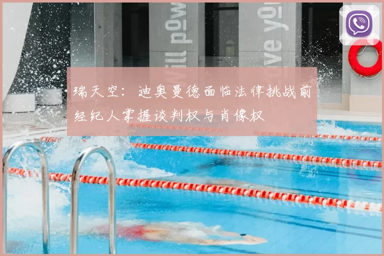 瑞天空：迪奥曼德面临法律挑战前经纪人掌握谈判权与肖像权