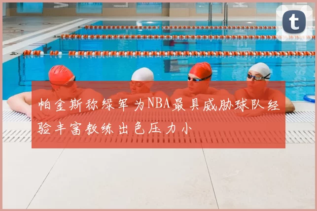 帕金斯称绿军为NBA最具威胁球队经验丰富教练出色压力小