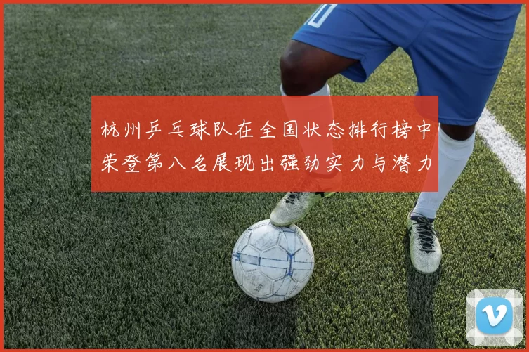 杭州乒乓球队在全国状态排行榜中荣登第八名展现出强劲实力与潜力