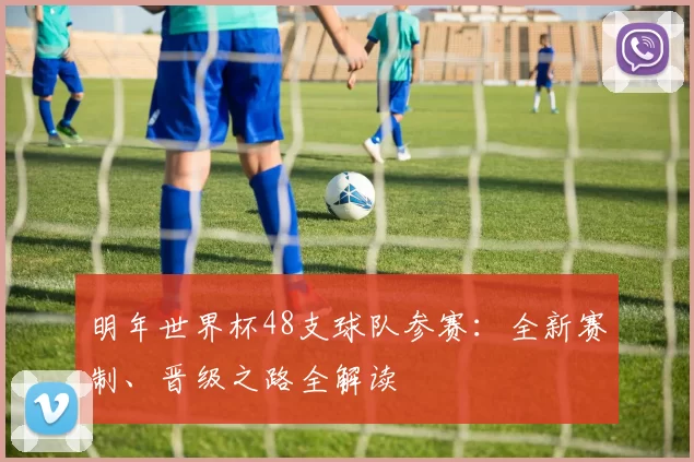 明年世界杯48支球队参赛:全新赛制、晋级之路全解读