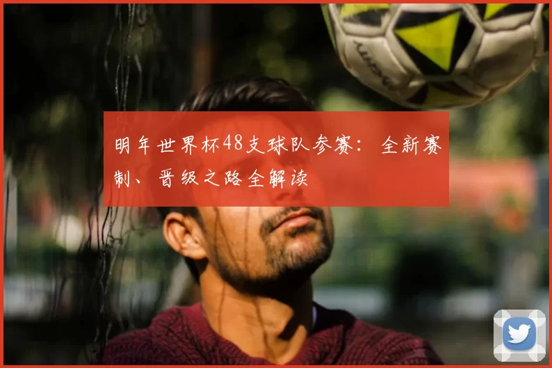 明年世界杯48支球队参赛:全新赛制、晋级之路全解读
