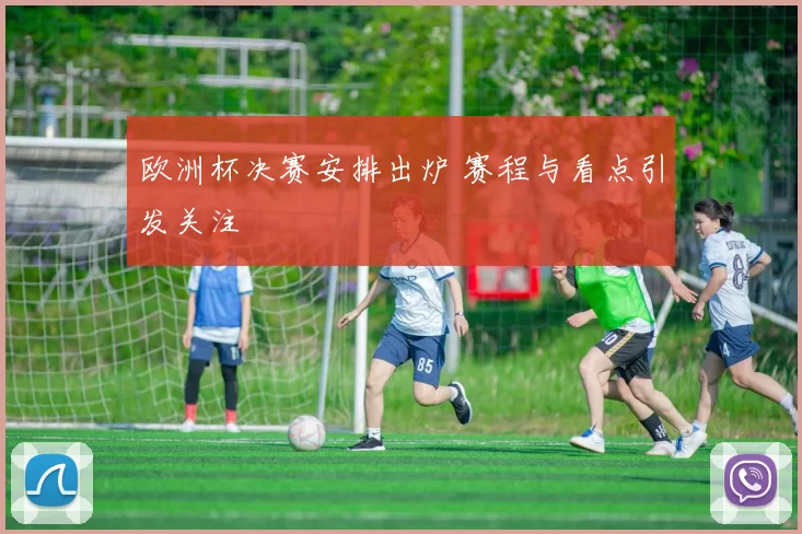 欧洲杯决赛安排出炉 赛程与看点引发关注
