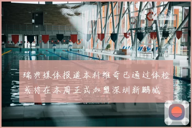 瑞典媒体报道本科维奇已通过体检或将在本周正式加盟深圳新鹏城