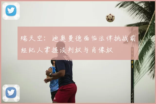 瑞天空：迪奥曼德面临法律挑战前经纪人掌握谈判权与肖像权
