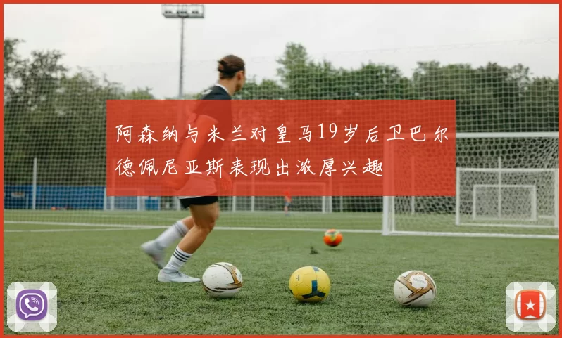 阿森纳与米兰对皇马19岁后卫巴尔德佩尼亚斯表现出浓厚兴趣
