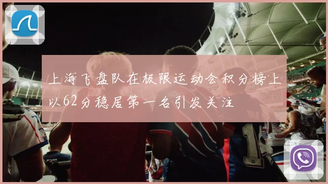 上海飞盘队在极限运动会积分榜上以62分稳居第一名引发关注