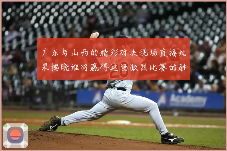 广东与山西的精彩对决现场直播结果揭晓谁将赢得这场激烈比赛的胜利