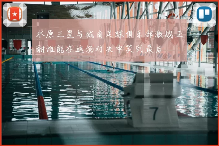 水原三星与城南足球俱乐部激战正酣谁能在这场对决中笑到最后