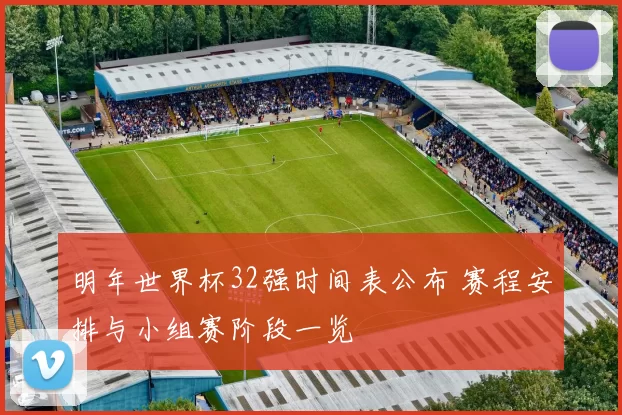 明年世界杯32强时间表公布 赛程安排与小组赛阶段一览
