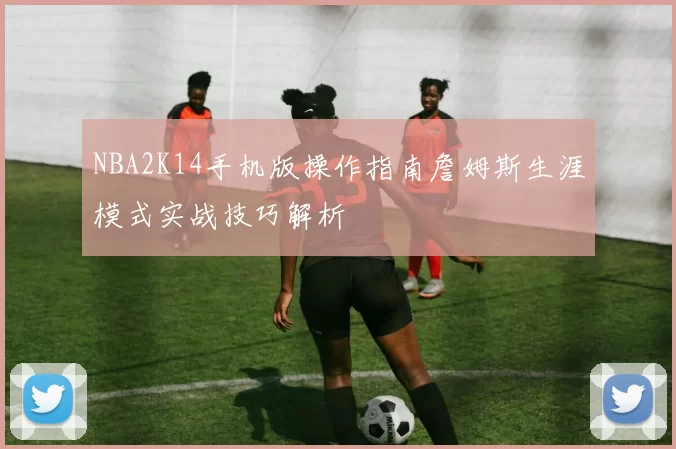 NBA2K14手机版操作指南詹姆斯生涯模式实战技巧解析