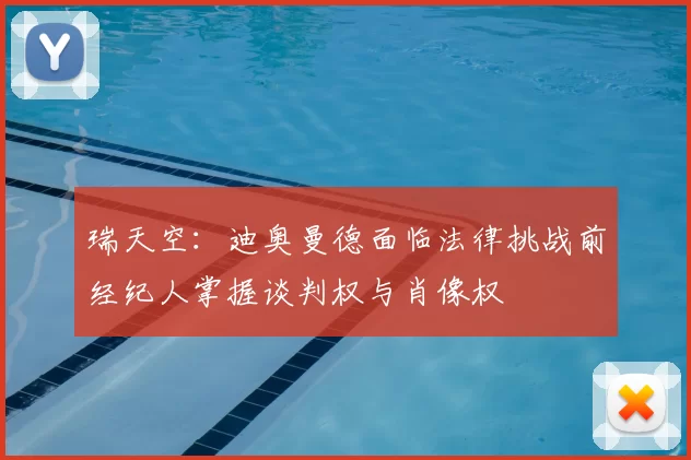 瑞天空：迪奥曼德面临法律挑战前经纪人掌握谈判权与肖像权