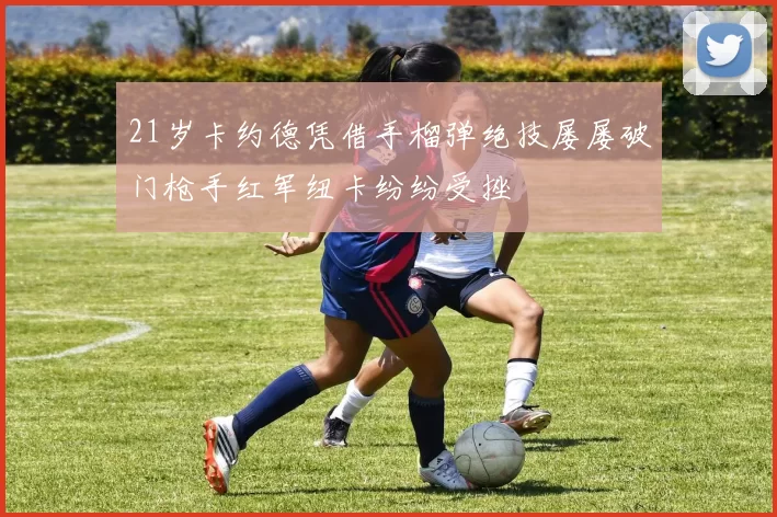 21岁卡约德凭借手榴弹绝技屡屡破门枪手红军纽卡纷纷受挫