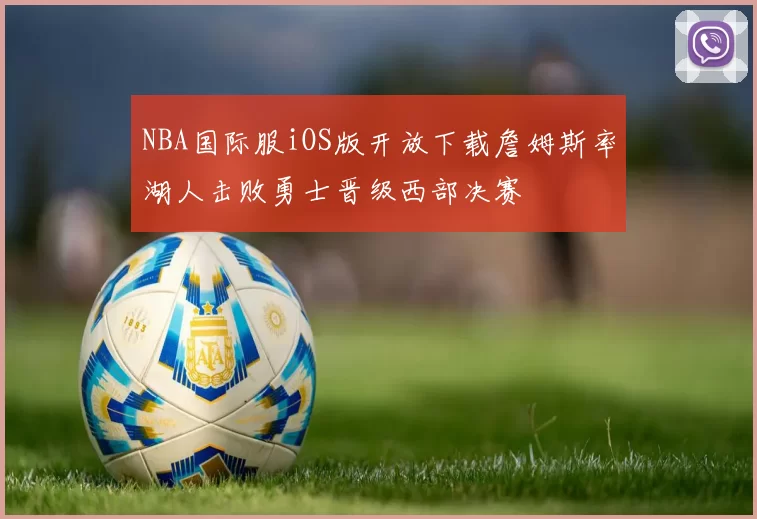 NBA国际服iOS版开放下载詹姆斯率湖人击败勇士晋级西部决赛