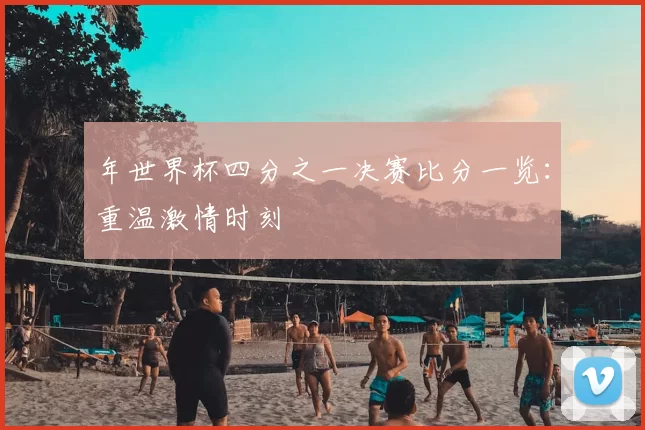 年世界杯四分之一决赛比分一览：重温激情时刻