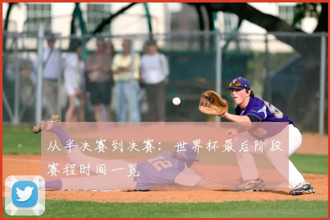 从半决赛到决赛:世界杯最后阶段赛程时间一览