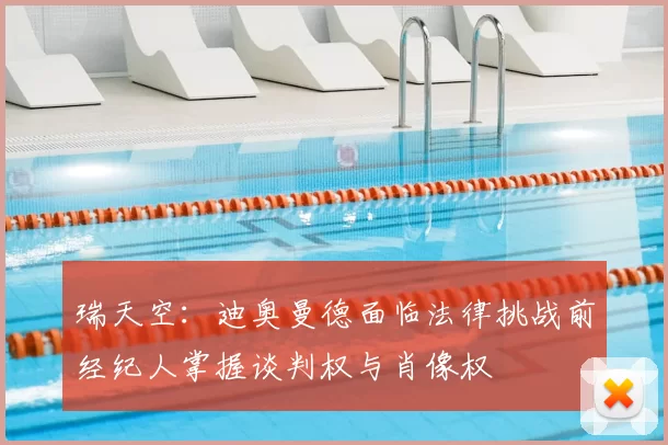 瑞天空：迪奥曼德面临法律挑战前经纪人掌握谈判权与肖像权
