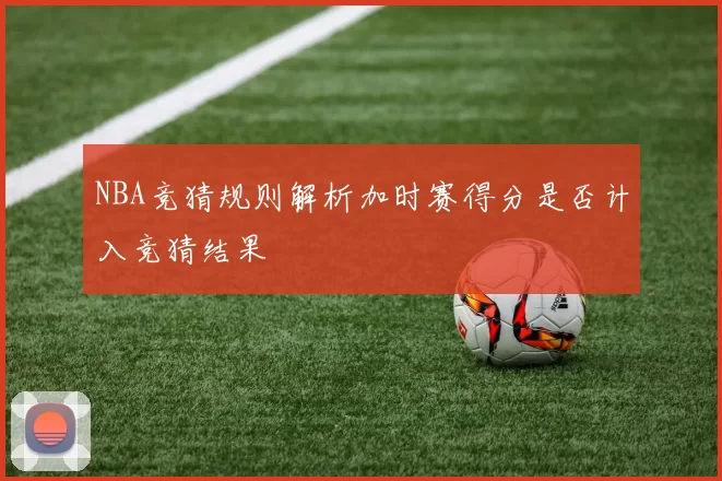 NBA竞猜规则解析加时赛得分是否计入竞猜结果