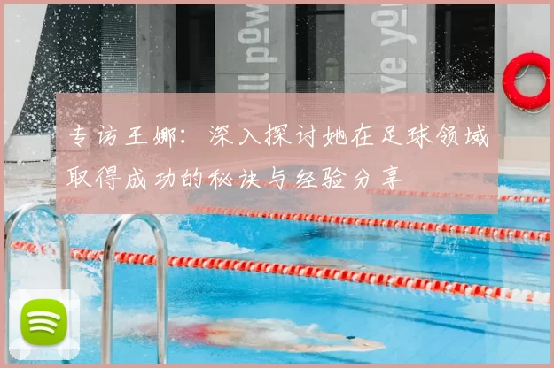 专访王娜:深入探讨她在足球领域取得成功的秘诀与经验分享