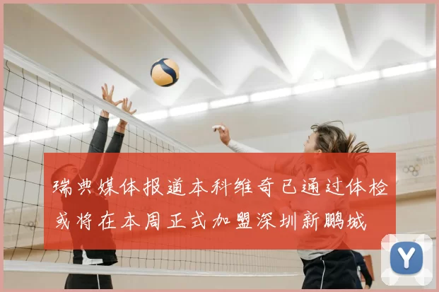 瑞典媒体报道本科维奇已通过体检或将在本周正式加盟深圳新鹏城
