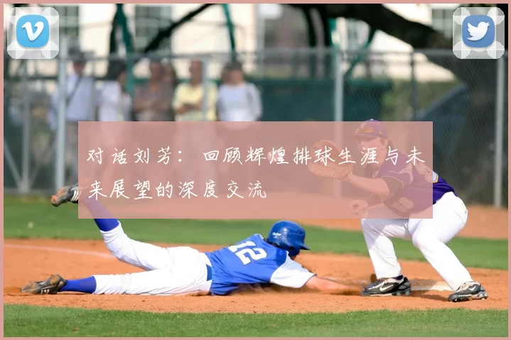 对话刘芳:回顾辉煌排球生涯与未来展望的深度交流