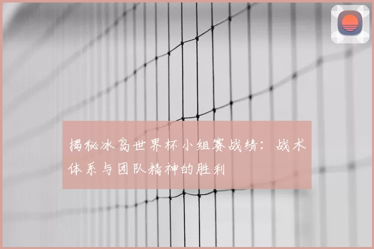 揭秘冰岛世界杯小组赛战绩：战术体系与团队精神的胜利