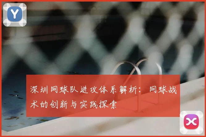 深圳网球队进攻体系解析:网球战术的创新与实践探索