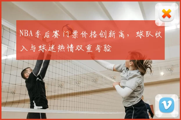 NBA季后赛门票价格创新高，球队收入与球迷热情双重考验