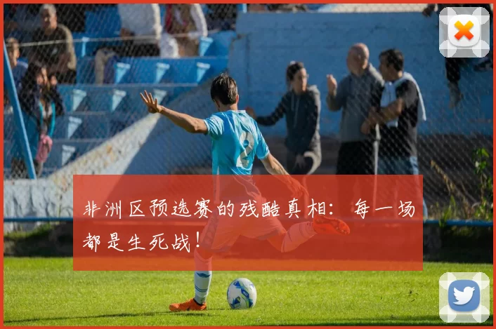 非洲区预选赛的残酷真相：每一场都是生死战！