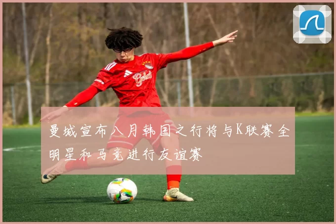 曼城宣布八月韩国之行将与K联赛全明星和马竞进行友谊赛