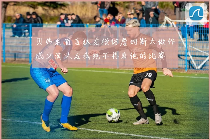 贝弗利直言狄龙模仿詹姆斯太做作威少淘汰后我绝不再看他的比赛