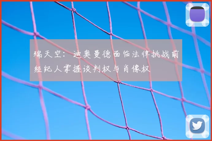 瑞天空：迪奥曼德面临法律挑战前经纪人掌握谈判权与肖像权