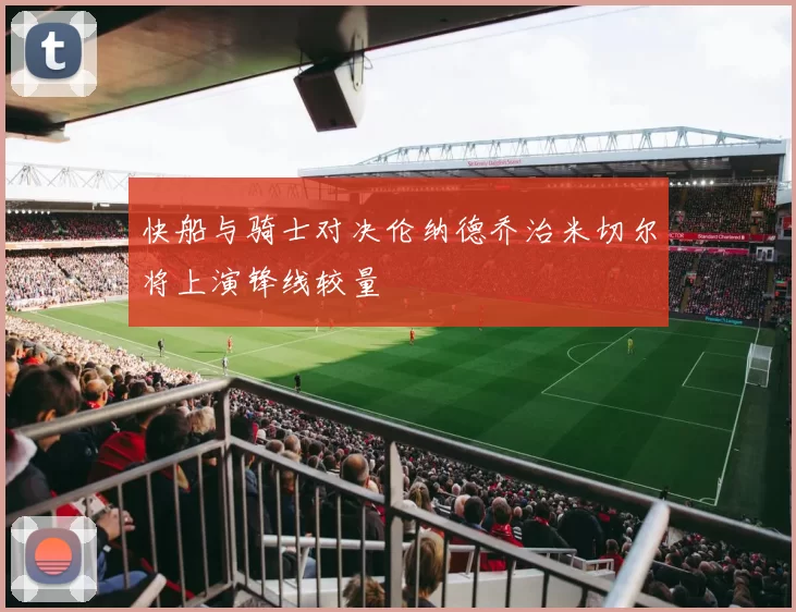 快船与骑士对决伦纳德乔治米切尔将上演锋线较量
