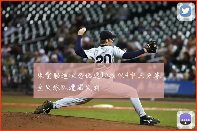 朱霍勒迪状态低迷15投仅4中三分球全失球队遭遇失利