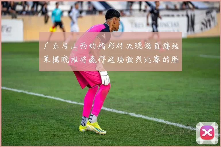 广东与山西的精彩对决现场直播结果揭晓谁将赢得这场激烈比赛的胜利