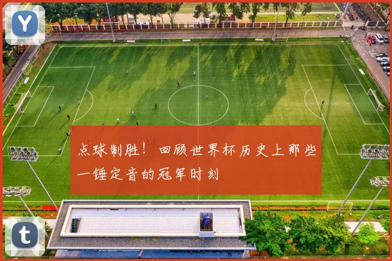 点球制胜!回顾世界杯历史上那些一锤定音的冠军时刻