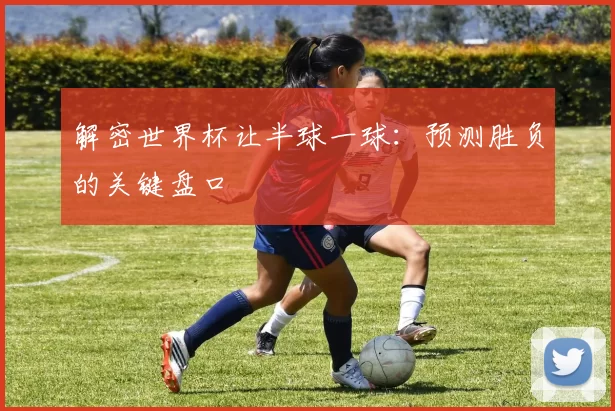解密世界杯让半球一球：预测胜负的关键盘口