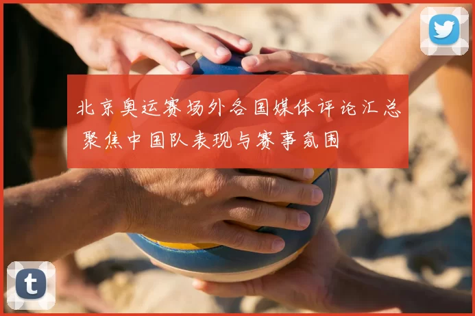 北京奥运赛场外各国媒体评论汇总 聚焦中国队表现与赛事氛围