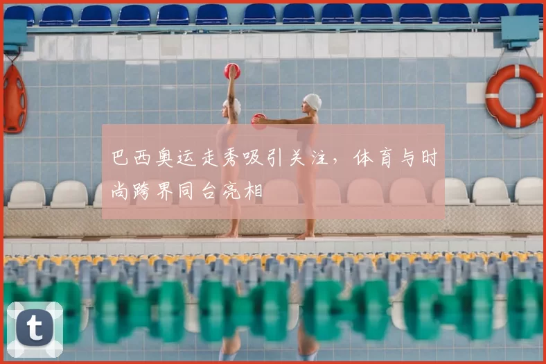 巴西奥运走秀吸引关注,体育与时尚跨界同台亮相