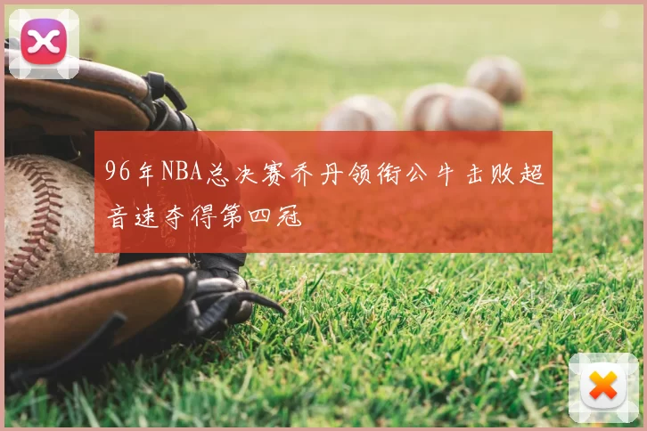 96年NBA总决赛乔丹领衔公牛击败超音速夺得第四冠